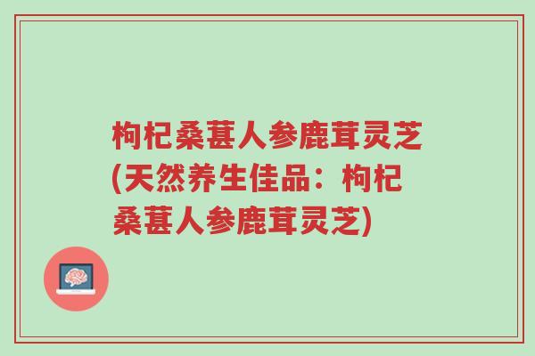 枸杞桑葚人参鹿茸灵芝(天然养生佳品:枸杞桑葚人参鹿茸灵芝)-第1张图片-超越 枸杞桑葚人参鹿茸灵芝(天然养生佳品:枸杞桑葚人参鹿茸灵芝)-第1张图片-超越