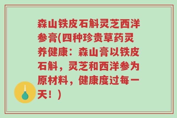 森山铁皮石斛灵芝西洋参膏(四种珍贵草药灵养健康:森山膏以铁皮石斛,灵芝和西洋参为原材料,健康度过每一天!)-第1张图片-超越 森山铁皮石斛灵芝西洋参膏(四种珍贵草药灵养健康:森山膏以铁皮石斛,灵芝和西洋参为原材料,健康度过每一天!)-第1张图片-超越