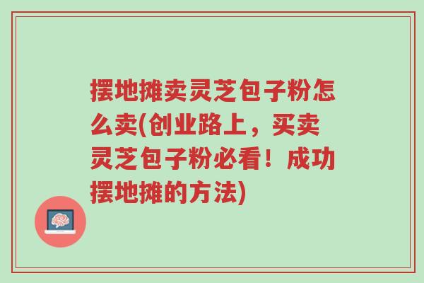 摆地摊卖灵芝包子粉怎么卖(创业路上,买卖灵芝包子粉必看!成功摆地摊的方法)-第1张图片-超越 摆地摊卖灵芝包子粉怎么卖(创业路上,买卖灵芝包子粉必看!成功摆地摊的方法)-第1张图片-超越