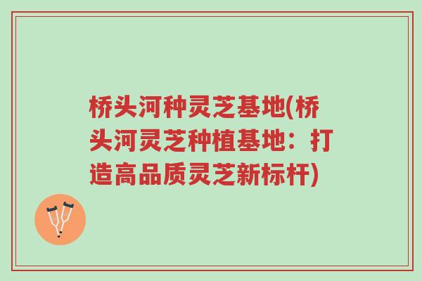 桥头河种灵芝基地(桥头河灵芝种植基地:打造高品质灵芝新标杆)-第1张图片-超越 桥头河种灵芝基地(桥头河灵芝种植基地:打造高品质灵芝新标杆)-第1张图片-超越