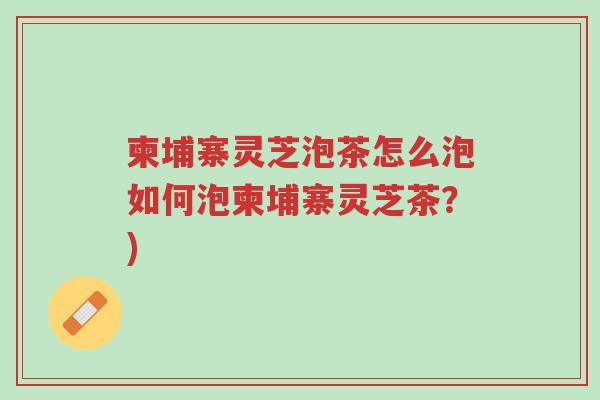 柬埔寨灵芝泡茶怎么泡如何泡柬埔寨灵芝茶?)-第1张图片-超越 柬埔寨灵芝泡茶怎么泡如何泡柬埔寨灵芝茶?)-第1张图片-超越