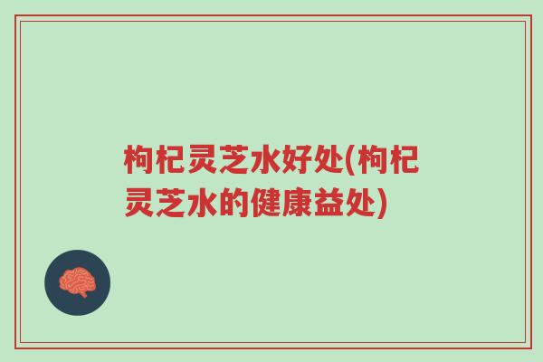 枸杞灵芝水好处(枸杞灵芝水的健康益处)-第1张图片-超越