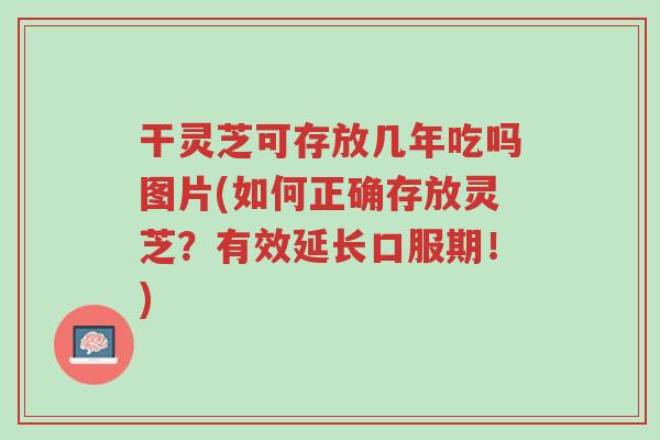 干灵芝可存放几年吃吗图片(如何正确存放灵芝？有效延长口服期！)-第1张图片-超越