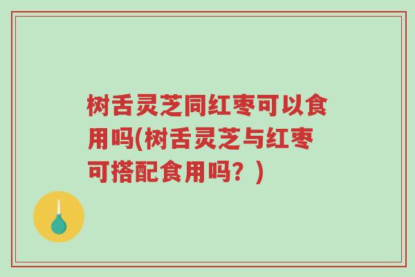 树舌灵芝同红枣可以食用吗(树舌灵芝与红枣可搭配食用吗?)-第1张图片-超越 树舌灵芝同红枣可以食用吗(树舌灵芝与红枣可搭配食用吗?)-第1张图片-超越