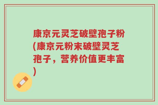 康京元灵芝破壁孢子粉(康京元粉末破壁灵芝孢子,营养价值更丰富)-第1张图片-超越 康京元灵芝破壁孢子粉(康京元粉末破壁灵芝孢子,营养价值更丰富)-第1张图片-超越