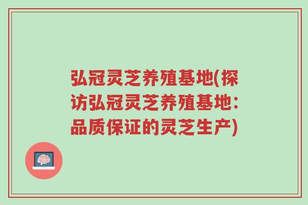 弘冠灵芝养殖基地(探访弘冠灵芝养殖基地:品质保证的灵芝生产)-第1张图片-超越 弘冠灵芝养殖基地(探访弘冠灵芝养殖基地:品质保证的灵芝生产)-第1张图片-超越