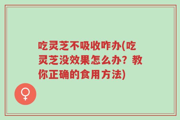 吃灵芝不吸收咋办(吃灵芝没效果怎么办?教你正确的食用方法)-第1张图片-超越 吃灵芝不吸收咋办(吃灵芝没效果怎么办?教你正确的食用方法)-第1张图片-超越