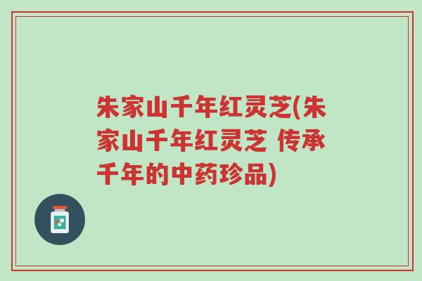 朱家山千年红灵芝(朱家山千年红灵芝 传承千年的中药珍品)-第1张图片-超越