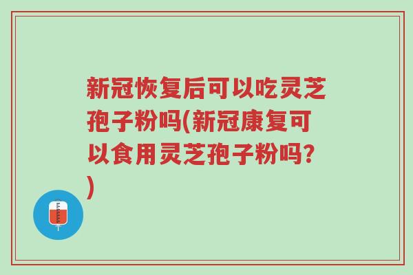 新冠恢复后可以吃灵芝孢子粉吗(新冠康复可以食用灵芝孢子粉吗?)-第1张图片-超越 新冠恢复后可以吃灵芝孢子粉吗(新冠康复可以食用灵芝孢子粉吗?)-第1张图片-超越