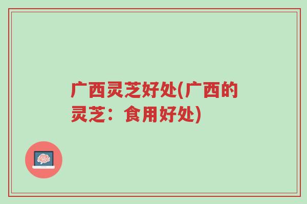 广西灵芝好处(广西的灵芝:食用好处)-第1张图片-超越 广西灵芝好处(广西的灵芝:食用好处)-第1张图片-超越