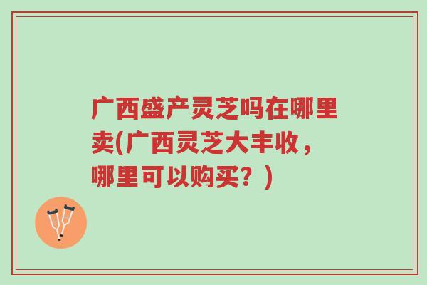 广西盛产灵芝吗在哪里卖(广西灵芝大丰收,哪里可以购买?)-第1张图片-超越 广西盛产灵芝吗在哪里卖(广西灵芝大丰收,哪里可以购买?)-第1张图片-超越