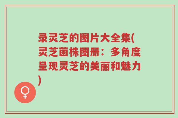 录灵芝的图片大全集(灵芝菌株图册：多角度呈现灵芝的美丽和魅力)-第1张图片-超越