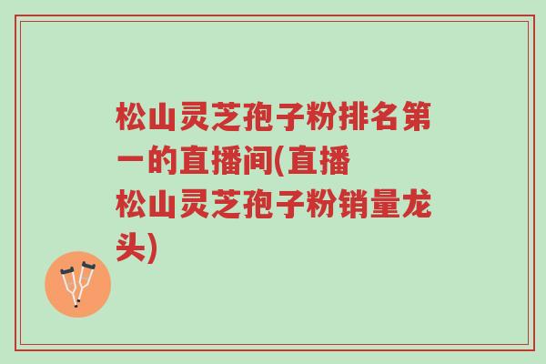 松山灵芝孢子粉排名第一的直播间(直播 松山灵芝孢子粉销量龙头)-第1张图片-超越 松山灵芝孢子粉排名第一的直播间(直播 松山灵芝孢子粉销量龙头)-第1张图片-超越