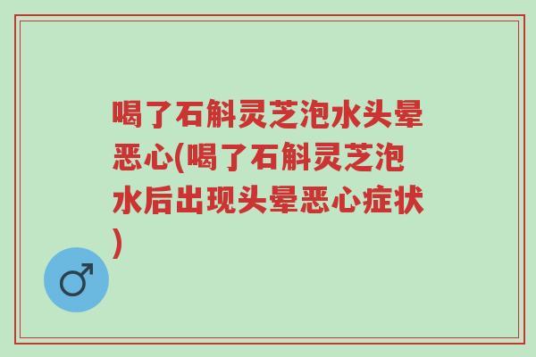 喝了石斛灵芝泡水头晕恶心(喝了石斛灵芝泡水后出现头晕恶心症状)-第1张图片-超越 喝了石斛灵芝泡水头晕恶心(喝了石斛灵芝泡水后出现头晕恶心症状)-第1张图片-超越