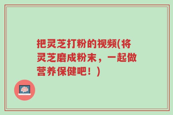 把灵芝打粉的视频(将灵芝磨成粉末,一起做营养保健吧!)-第1张图片-超越 把灵芝打粉的视频(将灵芝磨成粉末,一起做营养保健吧!)-第1张图片-超越