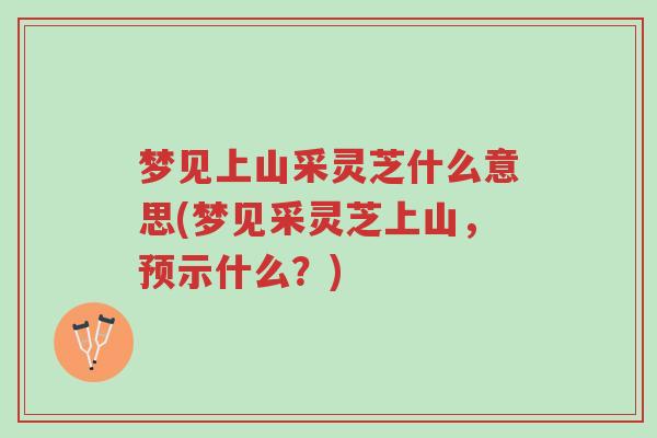 梦见上山采灵芝什么意思(梦见采灵芝上山,预示什么?)-第1张图片-超越 梦见上山采灵芝什么意思(梦见采灵芝上山,预示什么?)-第1张图片-超越