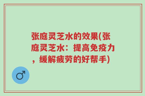 张庭灵芝水的效果(张庭灵芝水:提高免疫力,缓解疲劳的好帮手)-第1张图片-超越 张庭灵芝水的效果(张庭灵芝水:提高免疫力,缓解疲劳的好帮手)-第1张图片-超越