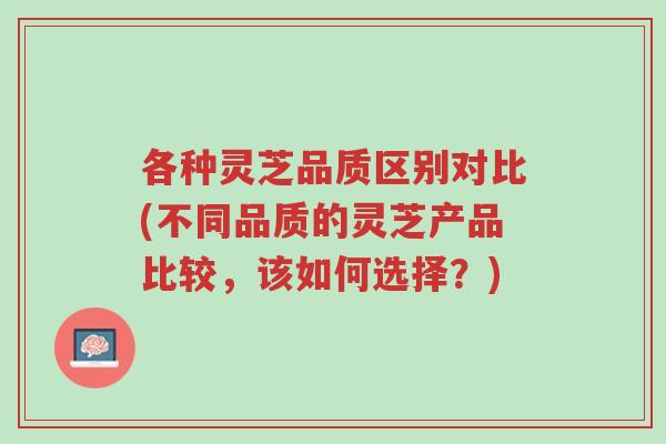 各种灵芝品质区别对比(不同品质的灵芝产品比较,该如何选择?)-第1张图片-超越 各种灵芝品质区别对比(不同品质的灵芝产品比较,该如何选择?)-第1张图片-超越