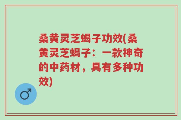 桑黄灵芝蝎子功效(桑黄灵芝蝎子：一款神奇的中药材，具有多种功效)-第1张图片-超越