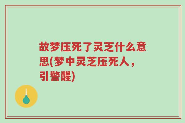 故梦压死了灵芝什么意思(梦中灵芝压死人,引警醒)-第1张图片-超越 故梦压死了灵芝什么意思(梦中灵芝压死人,引警醒)-第1张图片-超越
