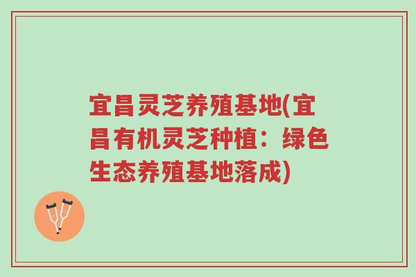 宜昌灵芝养殖基地(宜昌有机灵芝种植:绿色生态养殖基地落成)-第1张图片-超越 宜昌灵芝养殖基地(宜昌有机灵芝种植:绿色生态养殖基地落成)-第1张图片-超越