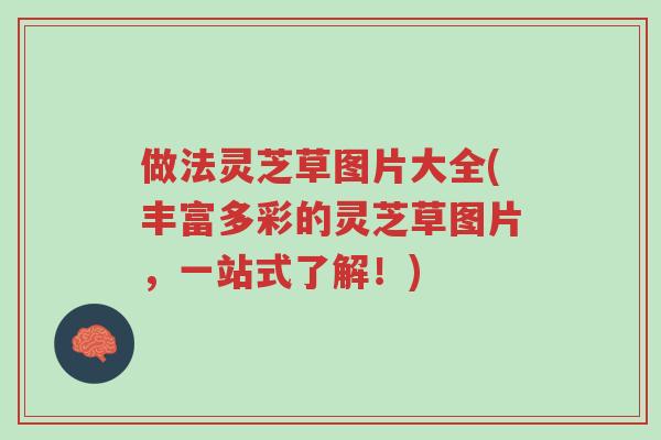 做法灵芝草图片大全(丰富多彩的灵芝草图片，一站式了解！)-第1张图片-超越