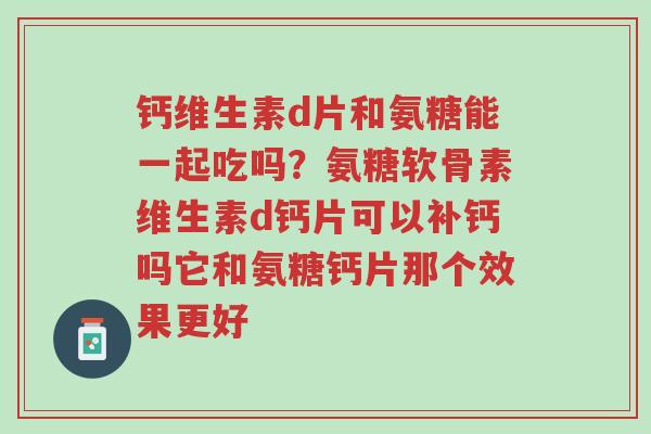 钙维生素d片和氨糖能一起吃吗?氨糖软骨素维生素d钙片可以补钙吗它和氨糖钙片那个效果更好-第1张图片-超越 钙维生素d片和氨糖能一起吃吗?氨糖软骨素维生素d钙片可以补钙吗它和氨糖钙片那个效果更好-第1张图片-超越