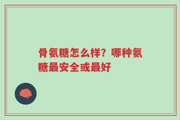骨氨糖怎么样？哪种氨糖最安全或最好-第1张图片-超越
