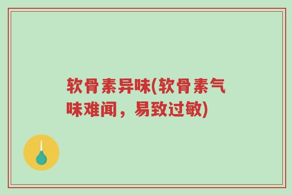 软骨素异味(软骨素气味难闻,易致过敏)-第1张图片-超越 软骨素异味(软骨素气味难闻,易致过敏)-第1张图片-超越