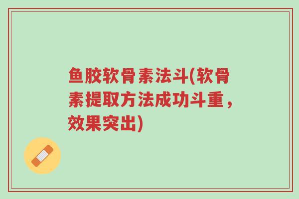 鱼胶软骨素法斗(软骨素提取方法成功斗重，效果突出)-第1张图片-超越