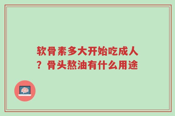 软骨素多大开始吃成人？骨头熬油有什么用途-第1张图片-超越