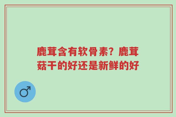 鹿茸含有软骨素?鹿茸菇干的好还是新鲜的好-第1张图片-超越 鹿茸含有软骨素?鹿茸菇干的好还是新鲜的好-第1张图片-超越