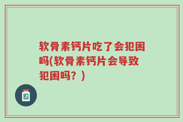 软骨素钙片吃了会犯困吗(软骨素钙片会导致犯困吗?)-第1张图片-超越 软骨素钙片吃了会犯困吗(软骨素钙片会导致犯困吗?)-第1张图片-超越