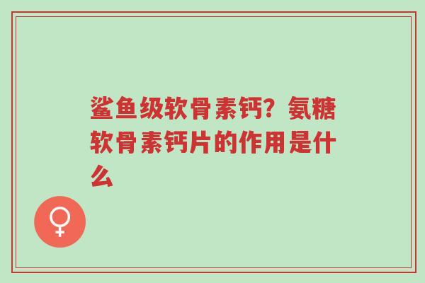 鲨鱼级软骨素钙?氨糖软骨素钙片的作用是什么-第1张图片-超越 鲨鱼级软骨素钙?氨糖软骨素钙片的作用是什么-第1张图片-超越