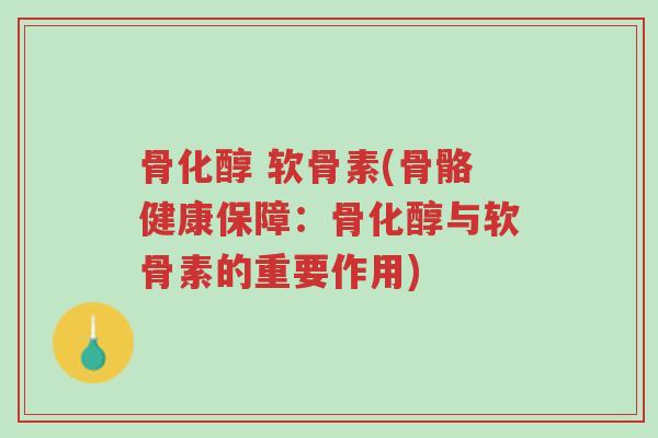骨化醇 软骨素(骨骼健康保障：骨化醇与软骨素的重要作用)-第1张图片-超越