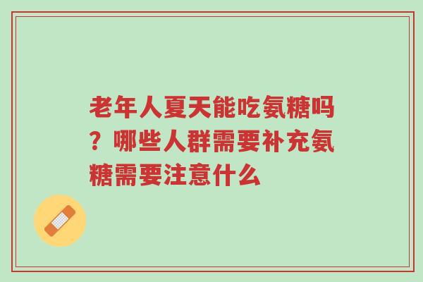 老年人夏天能吃氨糖吗?哪些人群需要补充氨糖需要注意什么-第1张图片-超越 老年人夏天能吃氨糖吗?哪些人群需要补充氨糖需要注意什么-第1张图片-超越