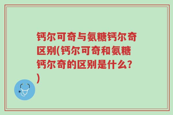 钙尔可奇与氨糖钙尔奇区别(钙尔可奇和氨糖钙尔奇的区别是什么?)-第1张图片-超越 钙尔可奇与氨糖钙尔奇区别(钙尔可奇和氨糖钙尔奇的区别是什么?)-第1张图片-超越