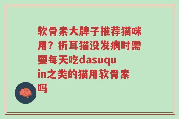 软骨素大牌子推荐猫咪用?折耳猫没发病时需要每天吃dasuquin之类的猫用软骨素吗-第1张图片-超越 软骨素大牌子推荐猫咪用?折耳猫没发病时需要每天吃dasuquin之类的猫用软骨素吗-第1张图片-超越