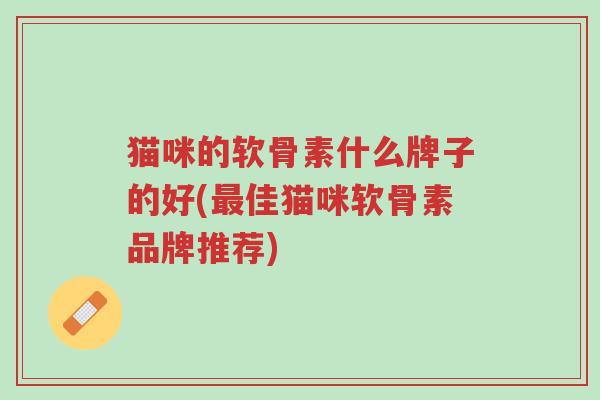 猫咪的软骨素什么牌子的好(最佳猫咪软骨素品牌推荐)-第1张图片-超越 猫咪的软骨素什么牌子的好(最佳猫咪软骨素品牌推荐)-第1张图片-超越
