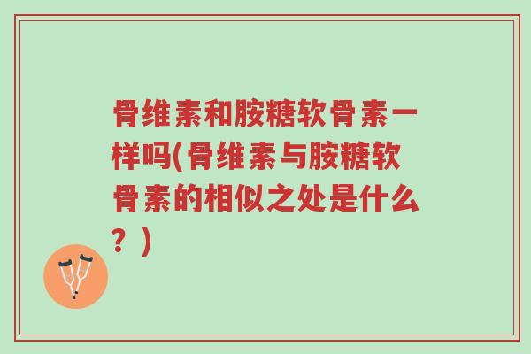 骨维素和胺糖软骨素一样吗(骨维素与胺糖软骨素的相似之处是什么?)-第1张图片-超越 骨维素和胺糖软骨素一样吗(骨维素与胺糖软骨素的相似之处是什么?)-第1张图片-超越