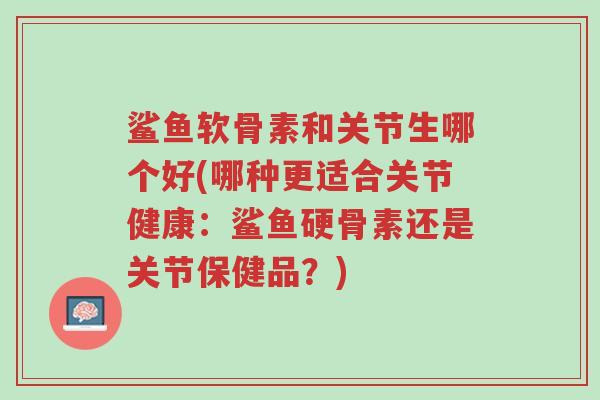 鲨鱼软骨素和关节生哪个好(哪种更适合关节健康:鲨鱼硬骨素还是关节保健品?)-第1张图片-超越 鲨鱼软骨素和关节生哪个好(哪种更适合关节健康:鲨鱼硬骨素还是关节保健品?)-第1张图片-超越