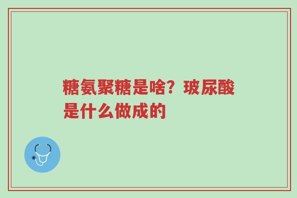糖氨聚糖是啥?玻尿酸是什么做成的-第1张图片-超越 糖氨聚糖是啥?玻尿酸是什么做成的-第1张图片-超越