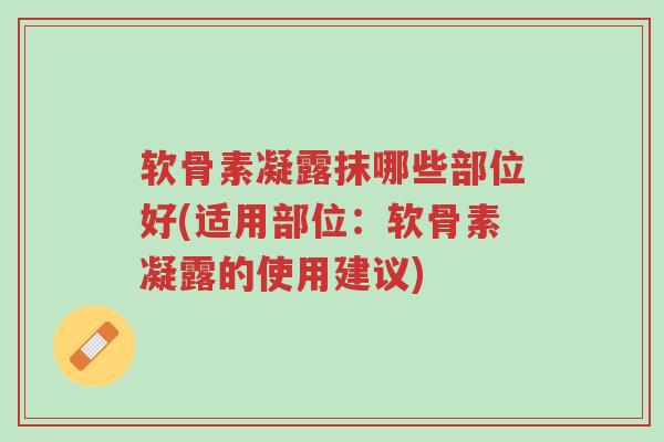 软骨素凝露抹哪些部位好(适用部位:软骨素凝露的使用建议)-第1张图片-超越 软骨素凝露抹哪些部位好(适用部位:软骨素凝露的使用建议)-第1张图片-超越