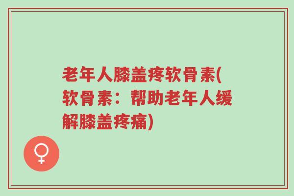 老年人膝盖疼软骨素(软骨素:帮助老年人缓解膝盖疼痛)-第1张图片-超越 老年人膝盖疼软骨素(软骨素:帮助老年人缓解膝盖疼痛)-第1张图片-超越