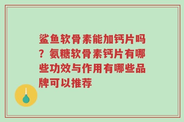 鲨鱼软骨素能加钙片吗？氨糖软骨素钙片有哪些功效与作用有哪些品牌可以推荐-第1张图片-超越