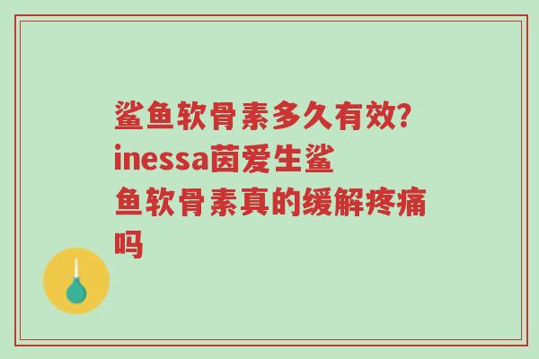 鲨鱼软骨素多久有效?inessa茵爱生鲨鱼软骨素真的缓解疼痛吗-第1张图片-超越 鲨鱼软骨素多久有效?inessa茵爱生鲨鱼软骨素真的缓解疼痛吗-第1张图片-超越