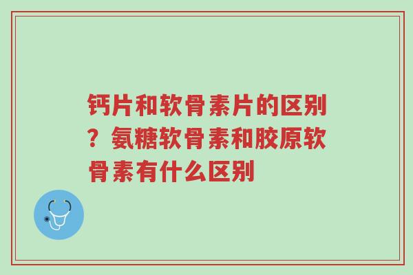 钙片和软骨素片的区别？氨糖软骨素和胶原软骨素有什么区别-第1张图片-超越