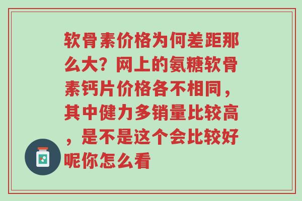 软骨素价格为何差距那么大?网上的氨糖软骨素钙片价格各不相同,其中健力多销量比较高,是不是这个会比较好呢你怎么看-第1张图片-超越 软骨素价格为何差距那么大?网上的氨糖软骨素钙片价格各不相同,其中健力多销量比较高,是不是这个会比较好呢你怎么看-第1张图片-超越