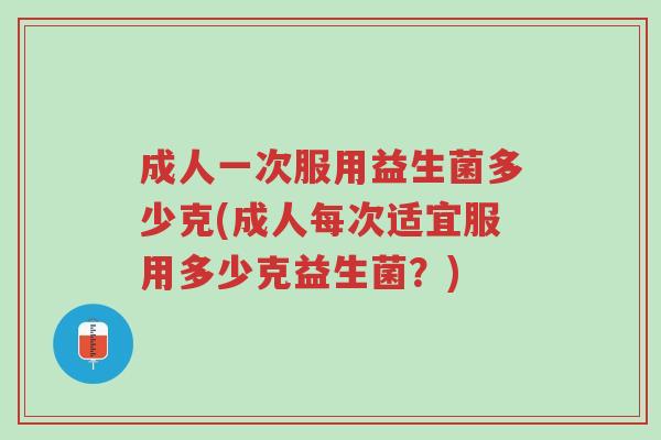 成人一次服用益生菌多少克(成人每次适宜服用多少克益生菌?)-第1张图片-超越 成人一次服用益生菌多少克(成人每次适宜服用多少克益生菌?)-第1张图片-超越