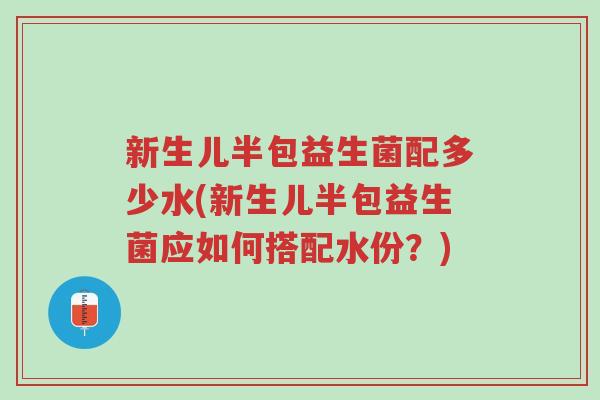 新生儿半包益生菌配多少水(新生儿半包益生菌应如何搭配水份?)-第1张图片-超越 新生儿半包益生菌配多少水(新生儿半包益生菌应如何搭配水份?)-第1张图片-超越